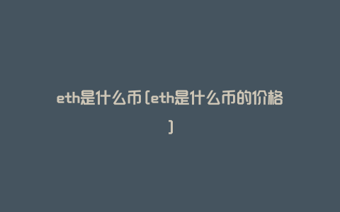 eth是什么币[eth是什么币的价格]