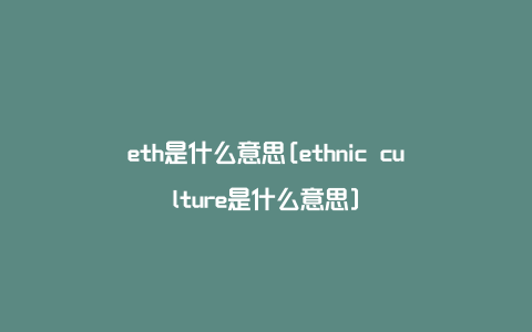 eth是什么意思[ethnic culture是什么意思]