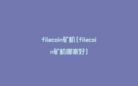 filecoin矿机[filecoin矿机哪家好]