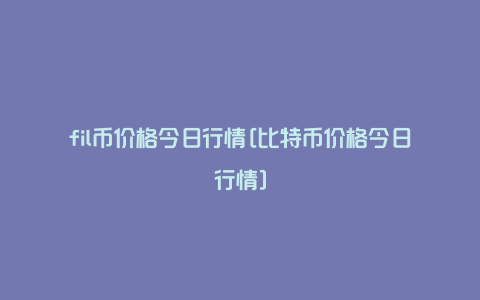 fil币价格今日行情[比特币价格今日行情]