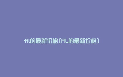 fil的最新价格[FIL的最新价格]