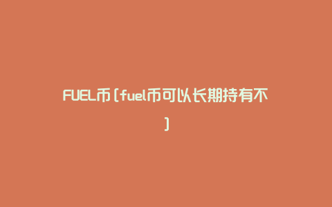 FUEL币[fuel币可以长期持有不]