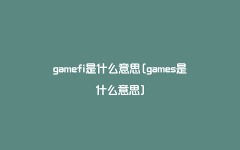 gamefi是什么意思[games是什么意思]