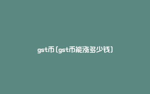 gst币[gst币能涨多少钱]