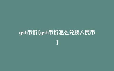 gst币价[gst币价怎么兑换人民币]