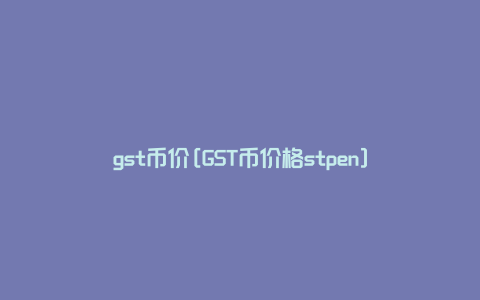 gst币价[GST币价格stpen]