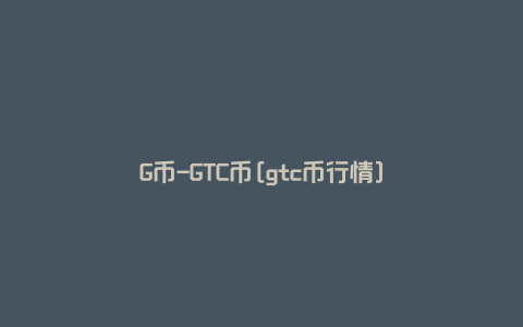 G币-GTC币[gtc币行情]