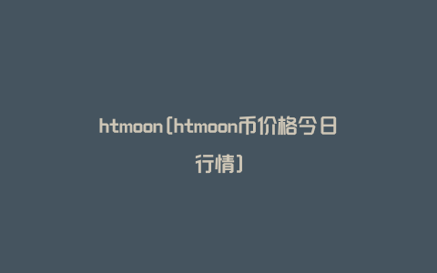 htmoon[htmoon币价格今日行情]