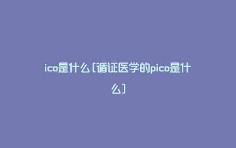 ico是什么[循证医学的pico是什么]