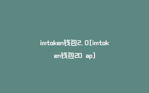 imtoken钱包2.0[imtoken钱包20 ap]