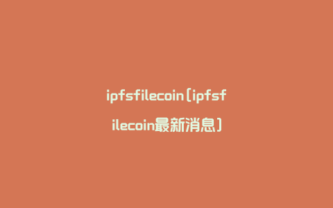 ipfsfilecoin[ipfsfilecoin最新消息]