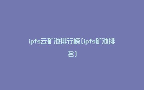 ipfs云矿池排行榜[ipfs矿池排名]