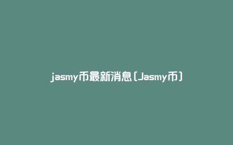 jasmy币最新消息[Jasmy币]