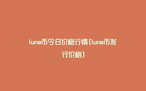 luna币今日价格行情[luna币发行价格]