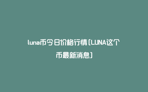 luna币今日价格行情[LUNA这个币最新消息]