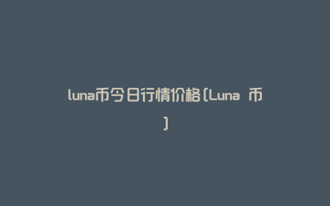 luna币今日行情价格[Luna 币]