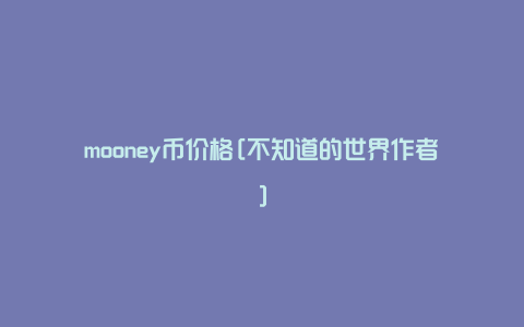 mooney币价格[不知道的世界作者]