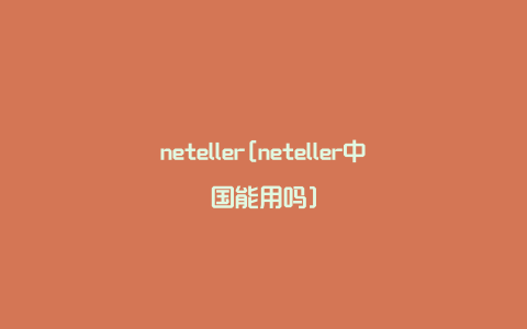 neteller[neteller中国能用吗]