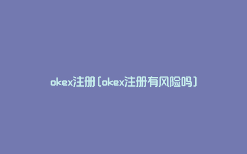 okex注册[okex注册有风险吗]