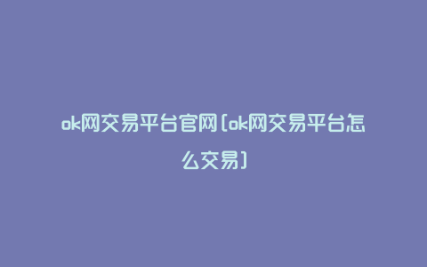 ok网交易平台官网[ok网交易平台怎么交易]