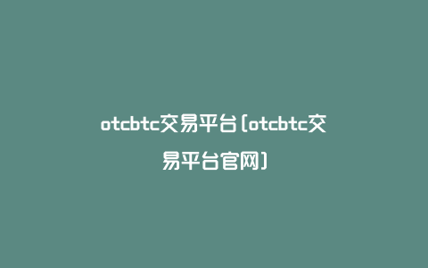 otcbtc交易平台[otcbtc交易平台官网]