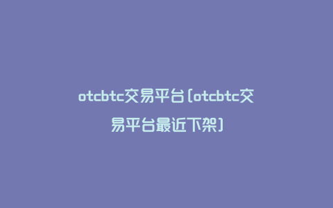 otcbtc交易平台[otcbtc交易平台最近下架]