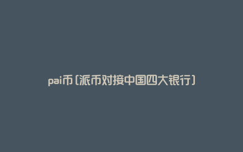 pai币[派币对接中国四大银行]