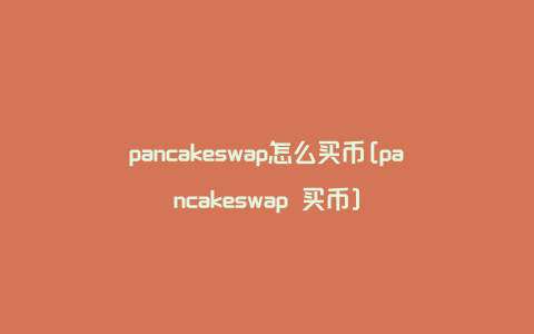 pancakeswap怎么买币[pancakeswap 买币]