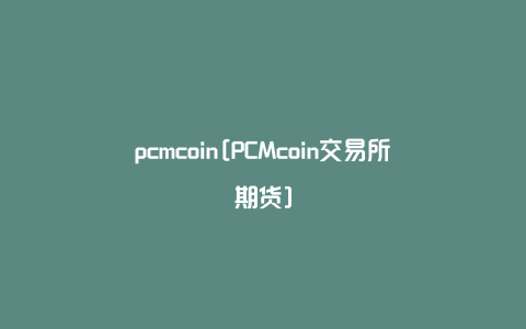 pcmcoin[PCMcoin交易所期货]