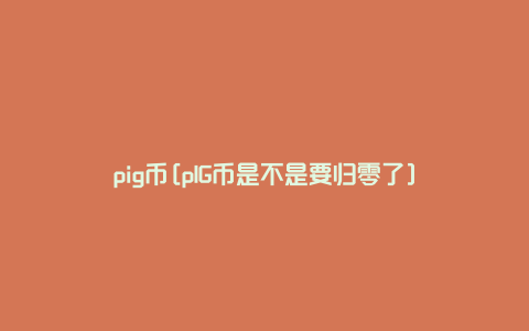 pig币[pIG币是不是要归零了]