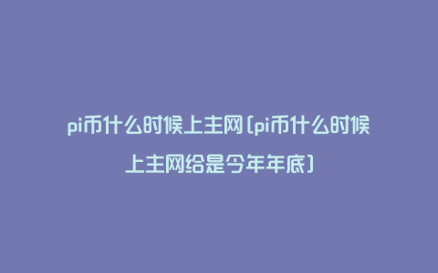 pi币什么时候上主网[pi币什么时候上主网给是今年年底]