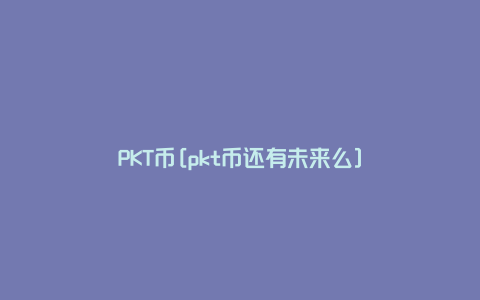 PKT币[pkt币还有未来么]