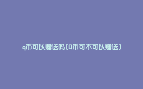 q币可以赠送吗[Q币可不可以赠送]