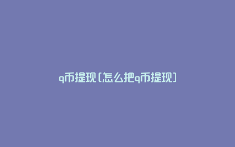 q币提现[怎么把q币提现]