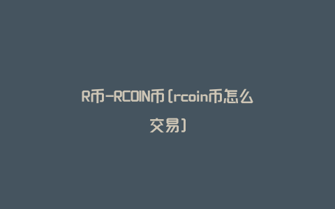 R币-RCOIN币[rcoin币怎么交易]