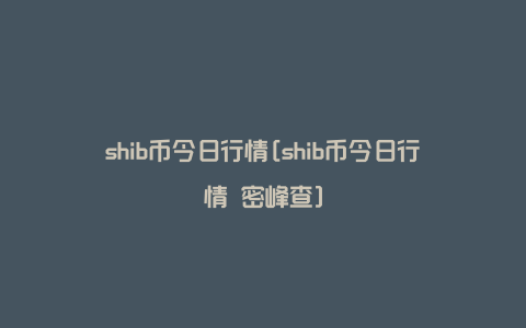 shib币今日行情[shib币今日行情 密峰查]