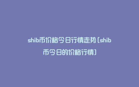 shib币价格今日行情走势[shib币今日的价格行情]