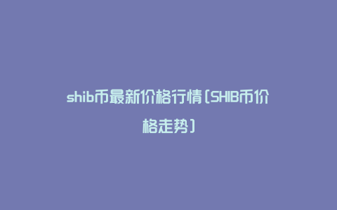 shib币最新价格行情[SHIB币价格走势]