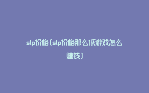 slp价格[slp价格那么低游戏怎么赚钱]