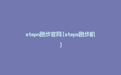 stepn跑步官网[steps跑步机]