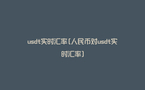 usdt实时汇率[人民币对usdt实时汇率]