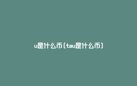 u是什么币[tau是什么币]