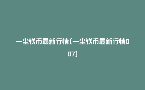 一尘钱币最新行情[一尘钱币最新行情007]