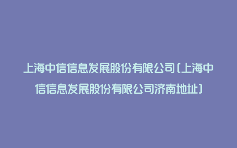 上海中信信息发展股份有限公司[上海中信信息发展股份有限公司济南地址]