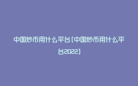 中国炒币用什么平台[中国炒币用什么平台2022]