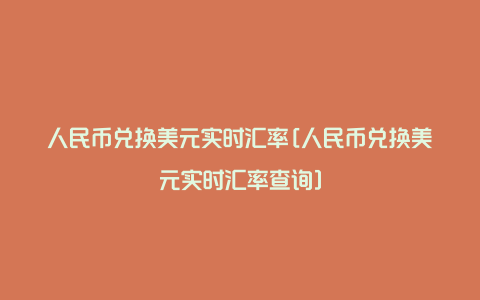 人民币兑换美元实时汇率[人民币兑换美元实时汇率查询]