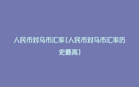 人民币对马币汇率[人民币对马币汇率历史最高]