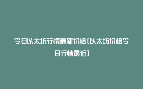 今日以太坊行情最新价格[以太坊价格今日行情最近]