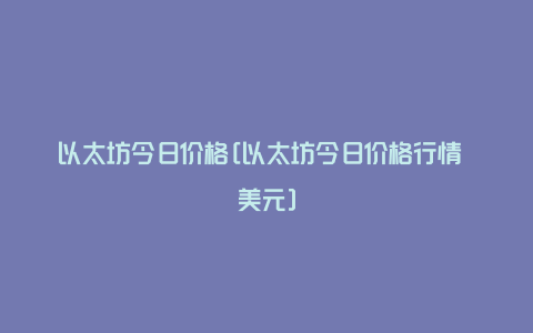 以太坊今日价格[以太坊今日价格行情 美元]