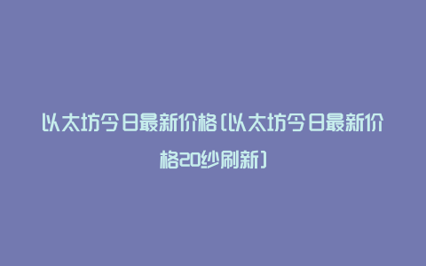 以太坊今日最新价格[以太坊今日最新价格20纱刷新]